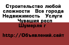 Строительство любой сложности - Все города Недвижимость » Услуги   . Чувашия респ.,Шумерля г.